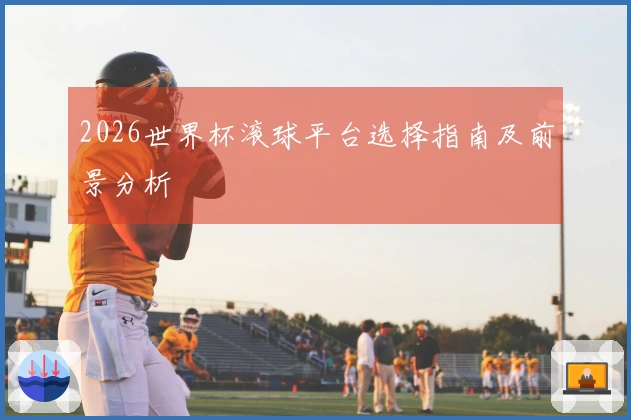 2026世界杯滚球平台选择指南及前景分析