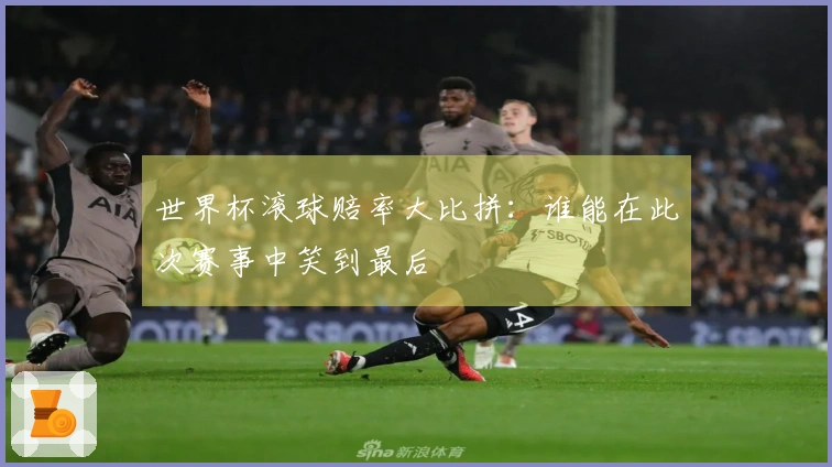 世界杯滚球赔率大比拼：谁能在此次赛事中笑到最后