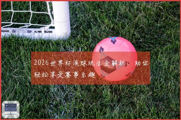 2026世界杯滚球玩法全解析，助你轻松享受赛事乐趣