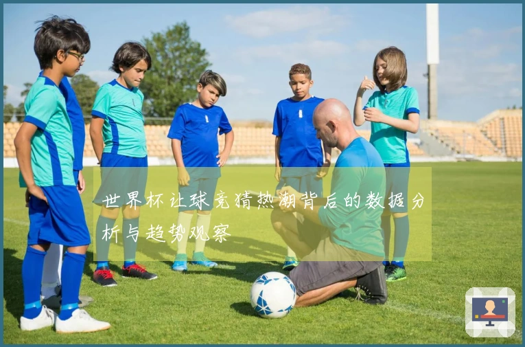世界杯让球竞猜热潮背后的数据分析与趋势观察