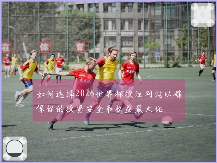如何选择2026世界杯投注网站以确保你的投资安全和收益最大化