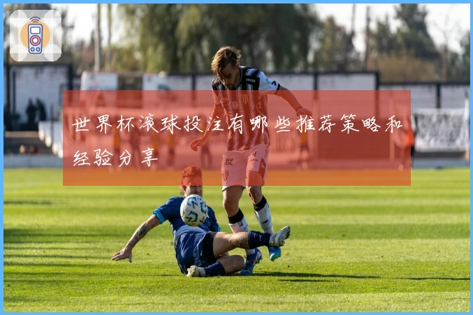世界杯滚球投注有哪些推荐策略和经验分享