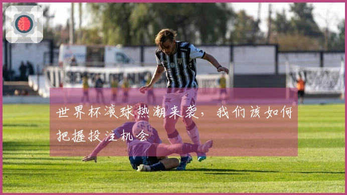世界杯滚球热潮来袭，我们该如何把握投注机会