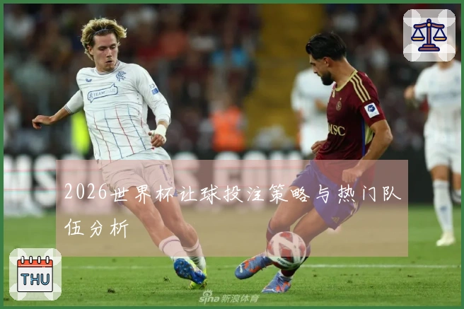 2026世界杯让球投注策略与热门队伍分析