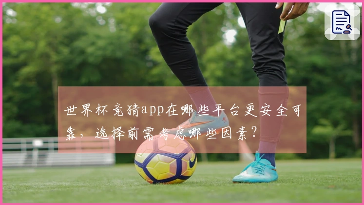 世界杯竞猜app在哪些平台更安全可靠，选择前需考虑哪些因素？