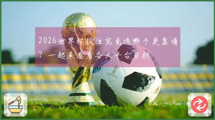 2026世界杯投注究竟选哪个更靠谱？一起来看看各大平台分析