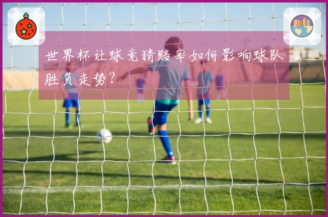 世界杯让球竞猜赔率如何影响球队胜负走势？