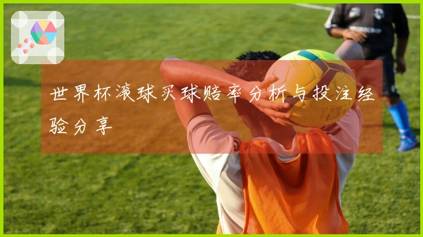 世界杯滚球买球赔率分析与投注经验分享