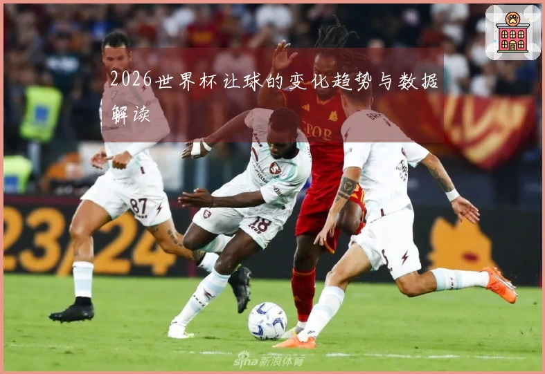 2026世界杯让球的变化趋势与数据解读