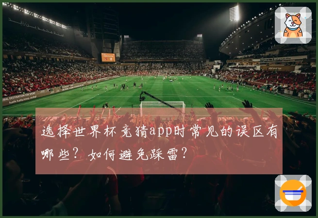 选择世界杯竞猜app时常见的误区有哪些？如何避免踩雷？