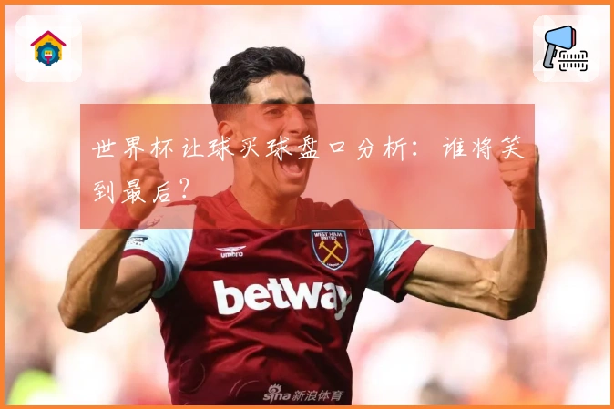 世界杯让球买球盘口分析：谁将笑到最后？