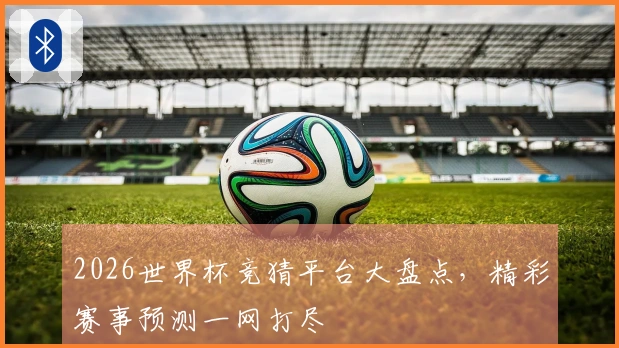 2026世界杯竞猜平台大盘点，精彩赛事预测一网打尽