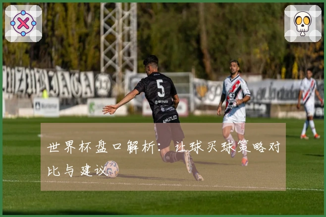 世界杯盘口解析：让球买球策略对比与建议