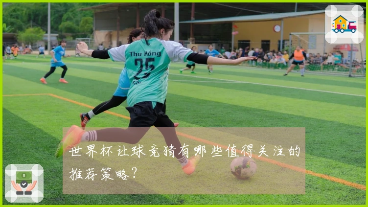 世界杯让球竞猜有哪些值得关注的推荐策略？