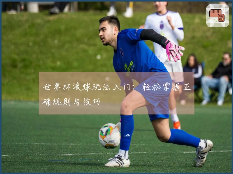 世界杯滚球玩法入门：轻松掌握正确规则与技巧