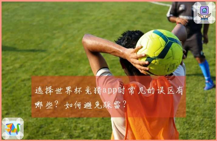 选择世界杯竞猜app时常见的误区有哪些？如何避免踩雷？