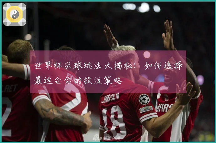 世界杯买球玩法大揭秘：如何选择最适合你的投注策略