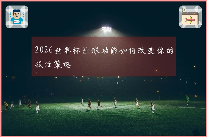 2026世界杯让球功能如何改变你的投注策略