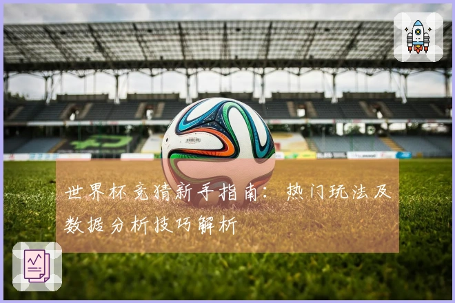 世界杯竞猜新手指南:热门玩法及数据分析技巧解析