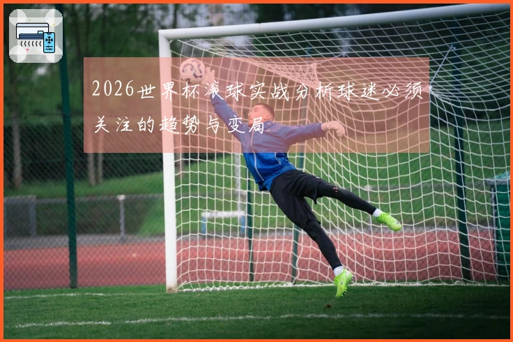 2026世界杯滚球实战分析球迷必须关注的趋势与变局