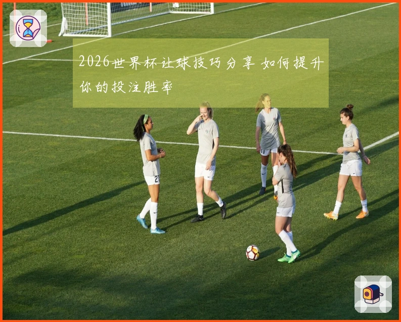 2026世界杯让球技巧分享 如何提升你的投注胜率