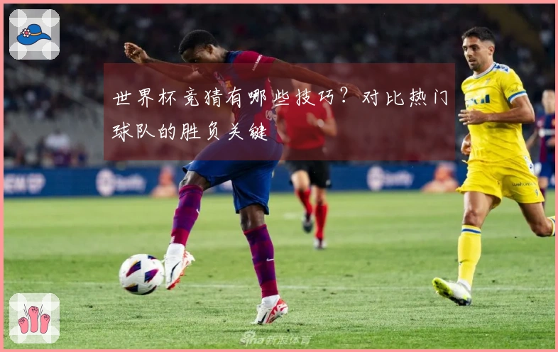 世界杯竞猜有哪些技巧?对比热门球队的胜负关键