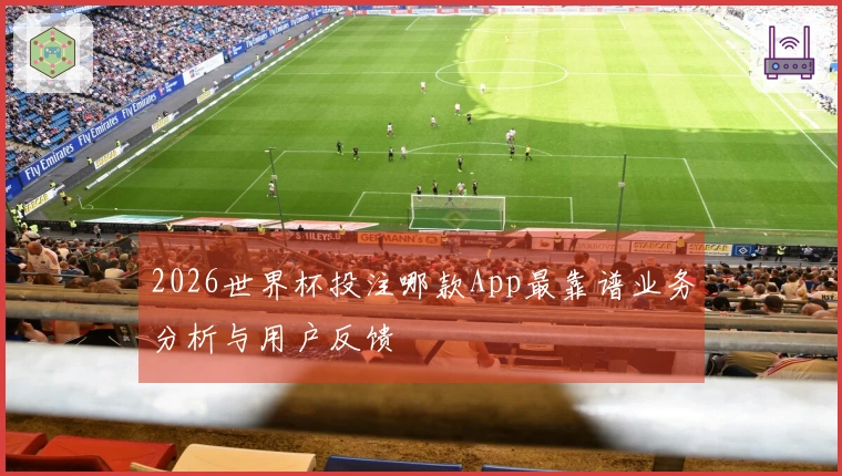 2026世界杯投注哪款App最靠谱业务分析与用户反馈