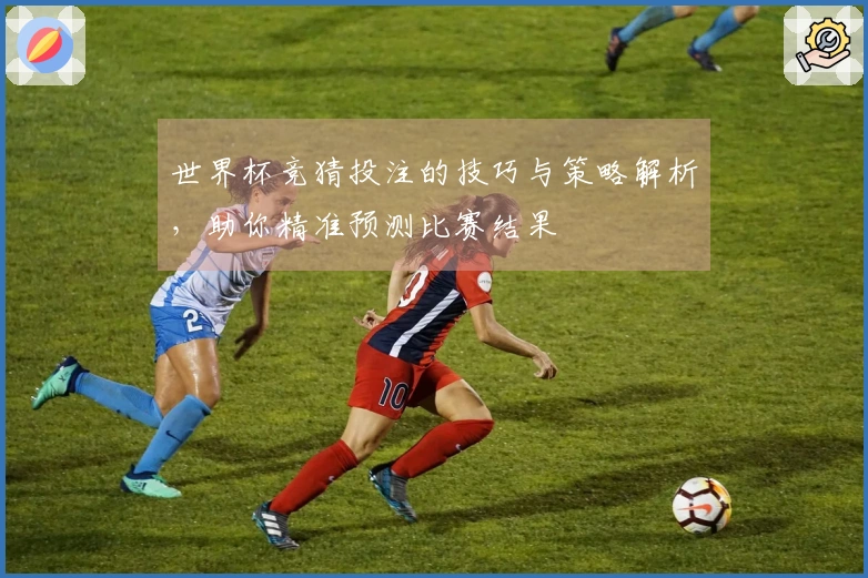 世界杯竞猜投注的技巧与策略解析，助你精准预测比赛结果