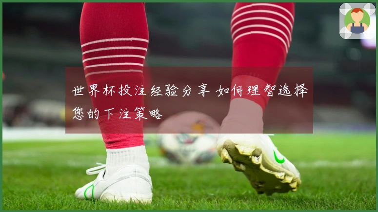 世界杯投注经验分享 如何理智选择您的下注策略