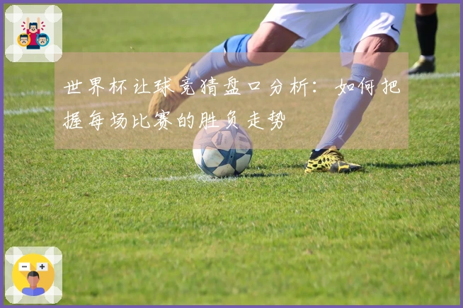 世界杯让球竞猜盘口分析：如何把握每场比赛的胜负走势