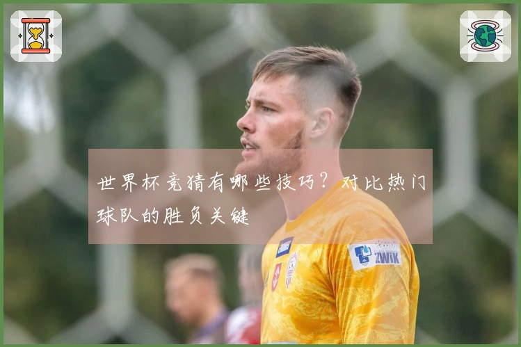 世界杯竞猜有哪些技巧？对比热门球队的胜负关键