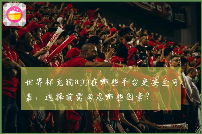 世界杯竞猜app在哪些平台更安全可靠，选择前需考虑哪些因素？