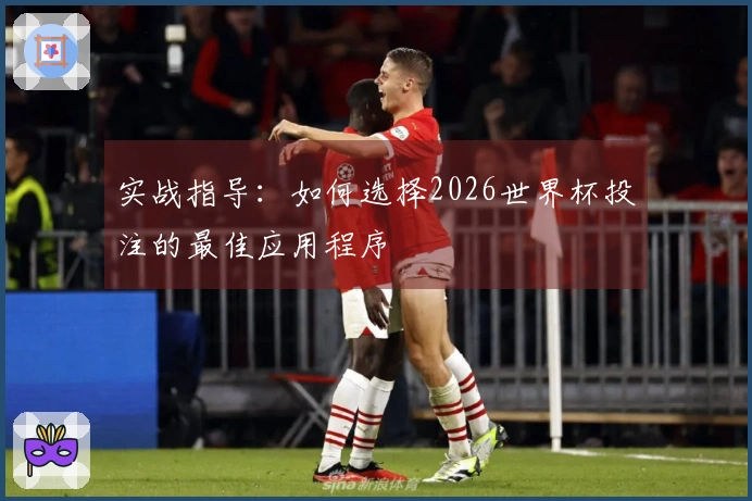 实战指导：如何选择2026世界杯投注的最佳应用程序