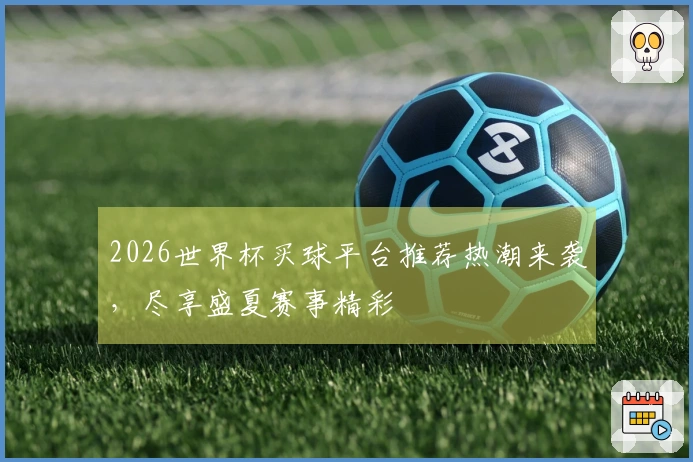 2026世界杯买球平台推荐热潮来袭，尽享盛夏赛事精彩