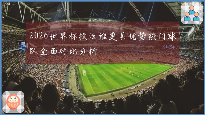 2026世界杯投注谁更具优势热门球队全面对比分析