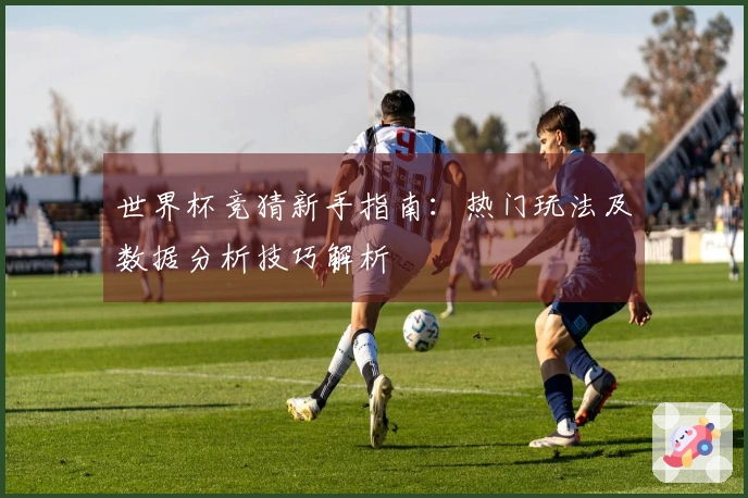 世界杯竞猜新手指南：热门玩法及数据分析技巧解析