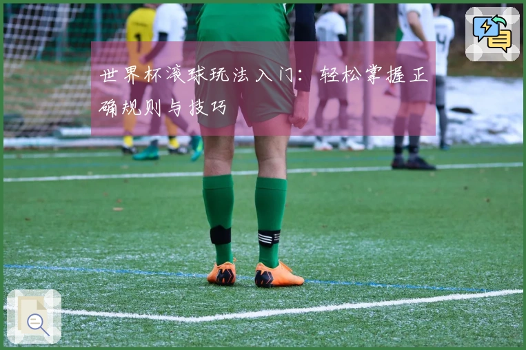 世界杯滚球玩法入门：轻松掌握正确规则与技巧