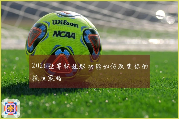 2026世界杯让球功能如何改变你的投注策略
