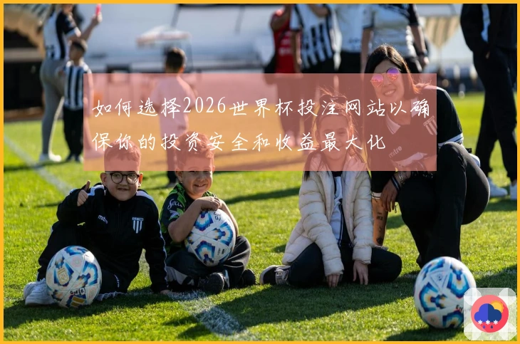 如何选择2026世界杯投注网站以确保你的投资安全和收益最大化