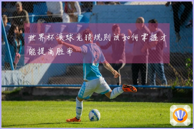 世界杯滚球竞猜规则该如何掌握才能提高胜率