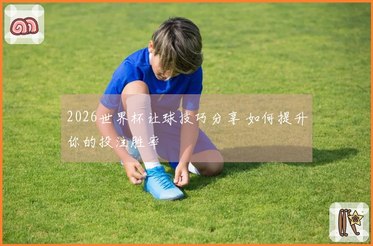 2026世界杯让球技巧分享 如何提升你的投注胜率