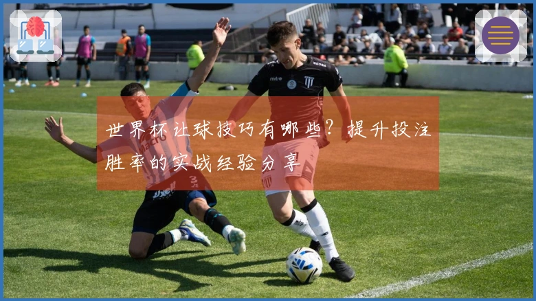 世界杯让球技巧有哪些？提升投注胜率的实战经验分享
