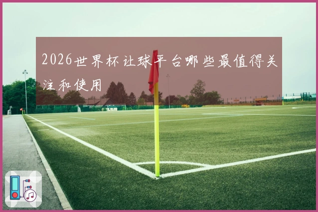 2026世界杯让球平台哪些最值得关注和使用