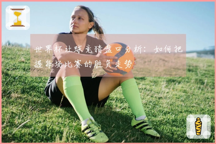 世界杯让球竞猜盘口分析：如何把握每场比赛的胜负走势