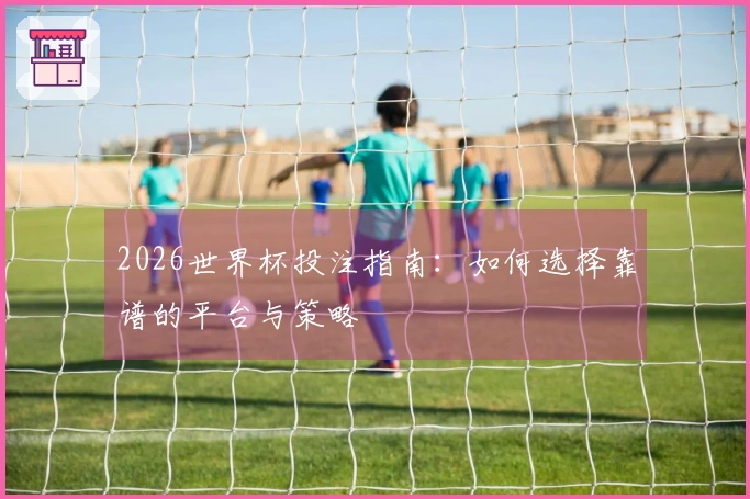 2026世界杯投注指南：如何选择靠谱的平台与策略