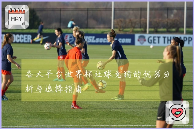 各大平台世界杯让球竞猜的优劣分析与选择指南