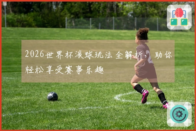 2026世界杯滚球玩法全解析，助你轻松享受赛事乐趣