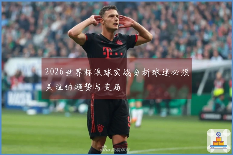 2026世界杯滚球实战分析球迷必须关注的趋势与变局