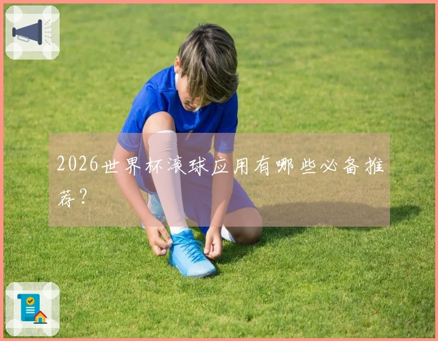 2026世界杯滚球应用有哪些必备推荐？