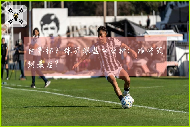 世界杯让球买球盘口分析：谁将笑到最后？